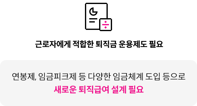 근로자에게 적합한 퇴직금 운용제도 필요. 연봉제, 임금피크제 등 다양한 임금체계 도입 등으로 새로운 퇴직급여 설계 필요.